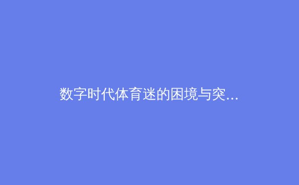 数字时代体育迷的困境与突围：从免费观赛到深度参与的范式革命