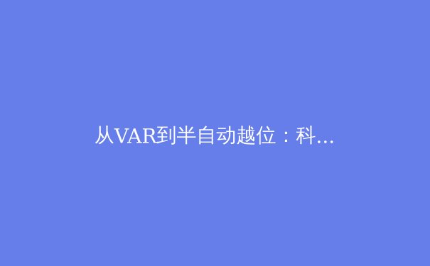 从VAR到半自动越位：科技如何重塑现代足球的公平与争议